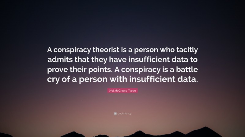 Neil deGrasse Tyson Quote: “A conspiracy theorist is a person who tacitly admits that they have insufficient data to prove their points. A conspiracy is a battle cry of a person with insufficient data.”