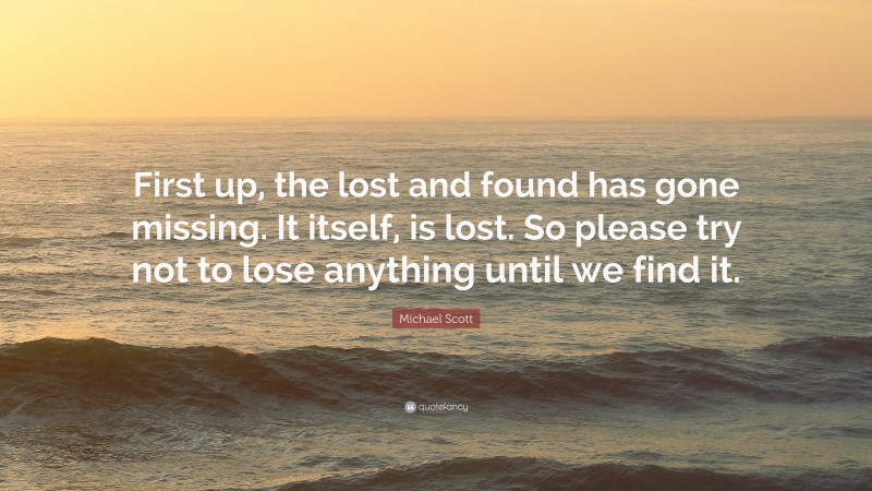 Michael Scott Quote: “First up, the lost and found has gone missing. It itself, is lost. So please try not to lose anything until we find it.”