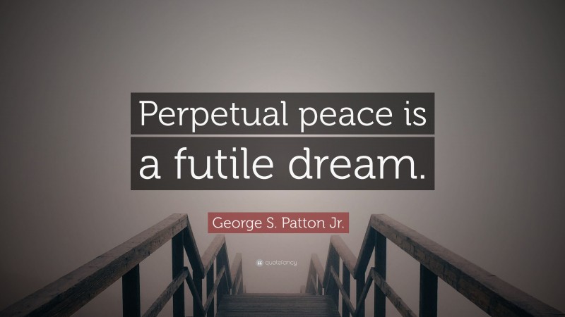 George S. Patton Jr. Quote: “Perpetual peace is a futile dream.”