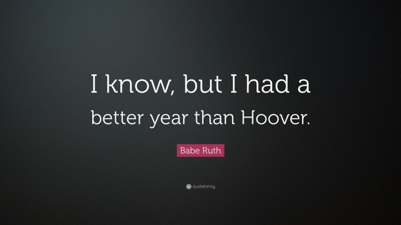 Babe Ruth Quote: “I know, but I had a better year than Hoover.”
