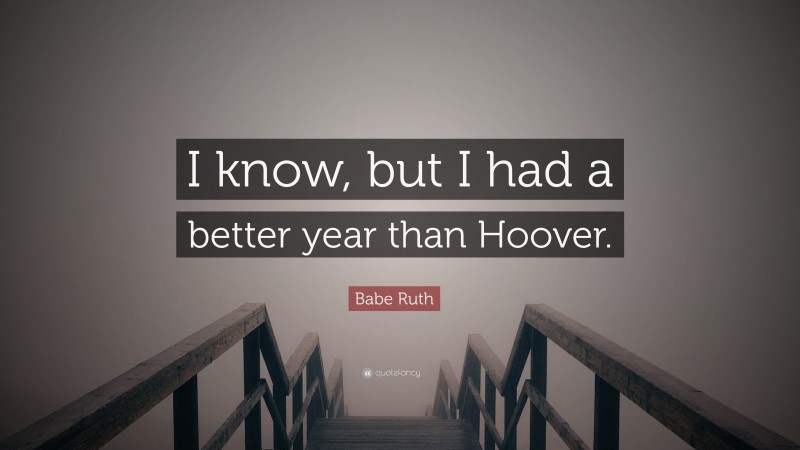Babe Ruth Quote: “I know, but I had a better year than Hoover.”