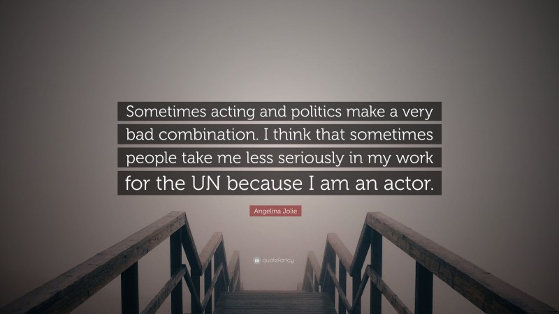 Angelina Jolie Quote: “Sometimes acting and politics make a very bad combination. I think that sometimes people take me less seriously in my work for the UN because I am an actor.”