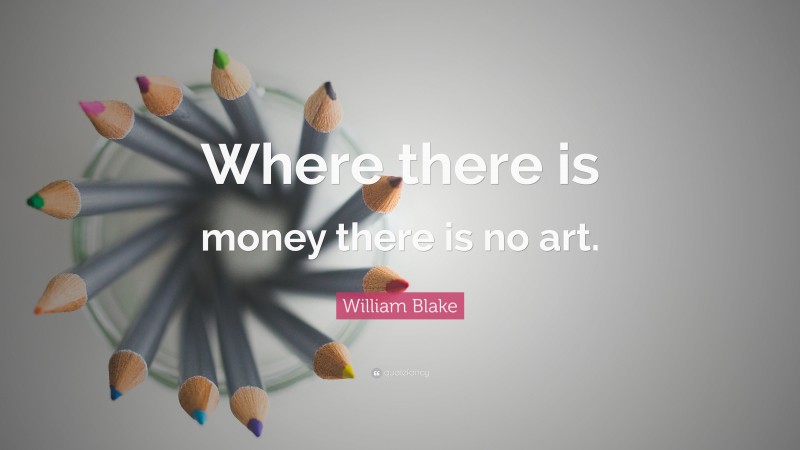 William Blake Quote: “Where there is money there is no art.”