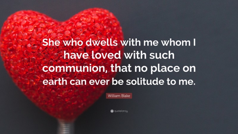 William Blake Quote: “She who dwells with me whom I have loved with such communion, that no place on earth can ever be solitude to me.”