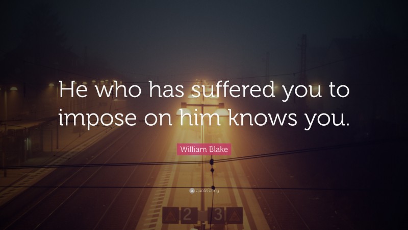 William Blake Quote: “He who has suffered you to impose on him knows you.”