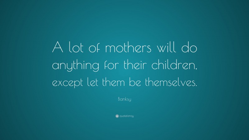 Banksy Quote: “A lot of mothers will do anything for their children, except let them be themselves.”