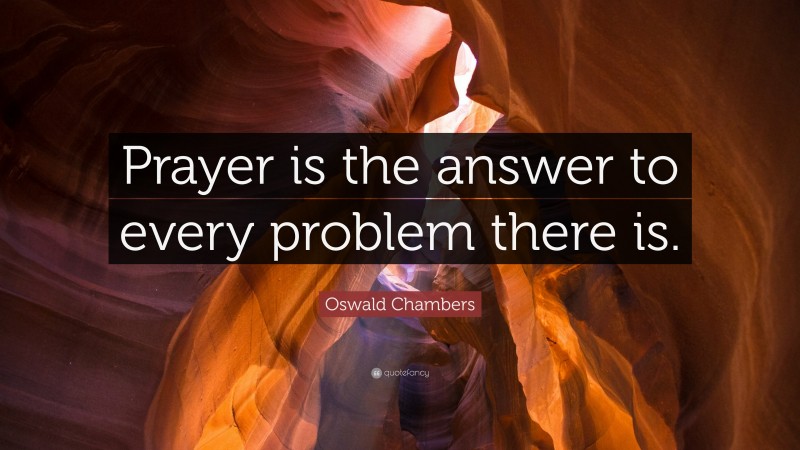 Oswald Chambers Quote: “Prayer is the answer to every problem there is.”