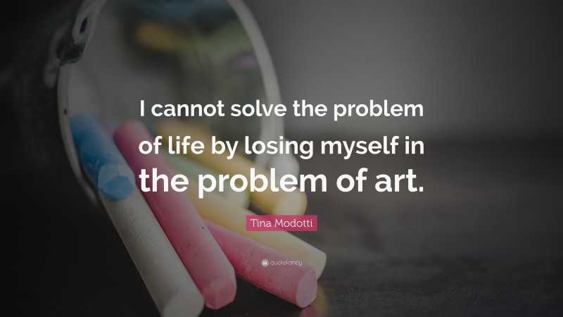 Tina Modotti Quote: “I cannot solve the problem of life by losing myself in the problem of art.”