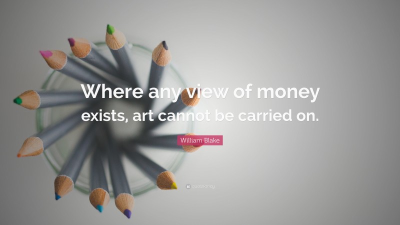 William Blake Quote: “Where any view of money exists, art cannot be carried on.”