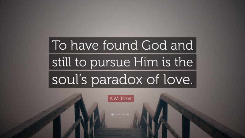 A.W. Tozer Quote: “To have found God and still to pursue Him is the soul’s paradox of love.”