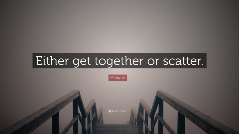 Hlovate Quote: “Either get together or scatter.”