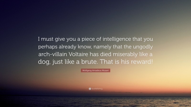 Wolfgang Amadeus Mozart Quote: “I must give you a piece of intelligence that you perhaps already know, namely that the ungodly arch-villain Voltaire has died miserably like a dog, just like a brute. That is his reward!”