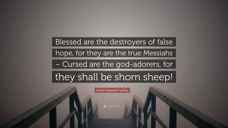 Anton Szandor LaVey Quote: “Blessed are the destroyers of false hope, for they are the true Messiahs – Cursed are the god-adorers, for they shall be shorn sheep!”