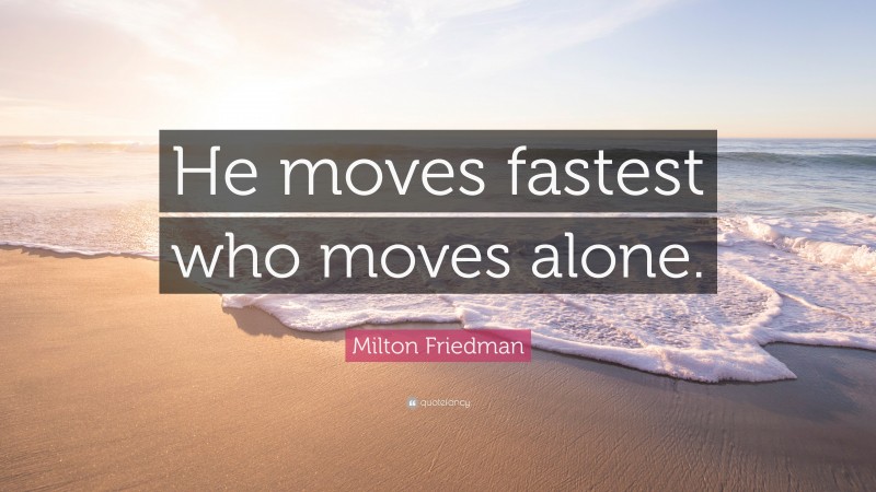 Milton Friedman Quote: “He moves fastest who moves alone.”