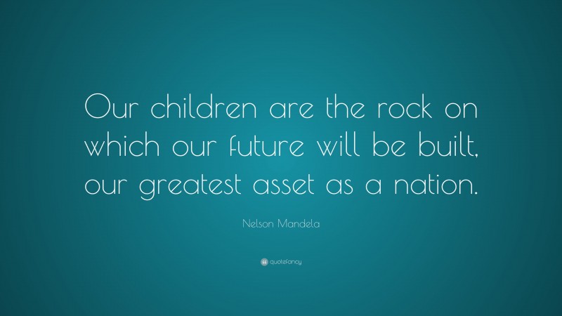 Nelson Mandela Quote: “Our children are the rock on which our future will be built, our greatest asset as a nation.”