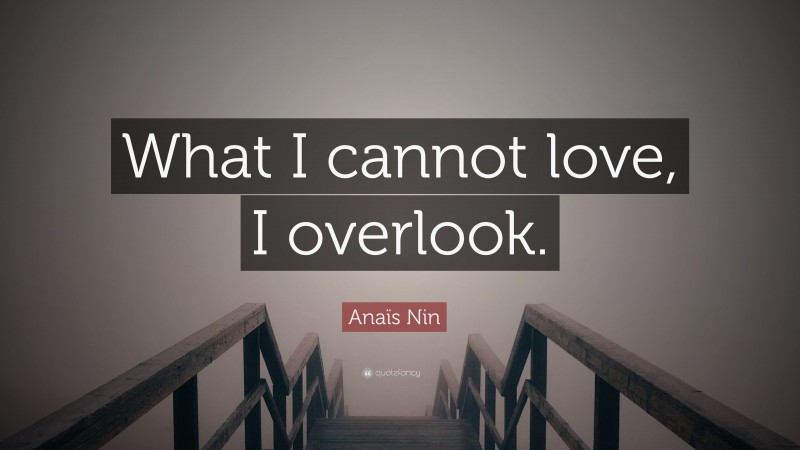 Anaïs Nin Quote: “What I cannot love, I overlook.”
