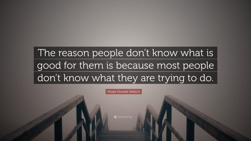 Neale Donald Walsch Quote: “The reason people don’t know what is good for them is because most people don’t know what they are trying to do.”