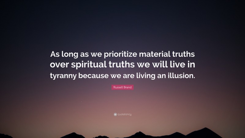 Russell Brand Quote: “As long as we prioritize material truths over spiritual truths we will live in tyranny because we are living an illusion.”