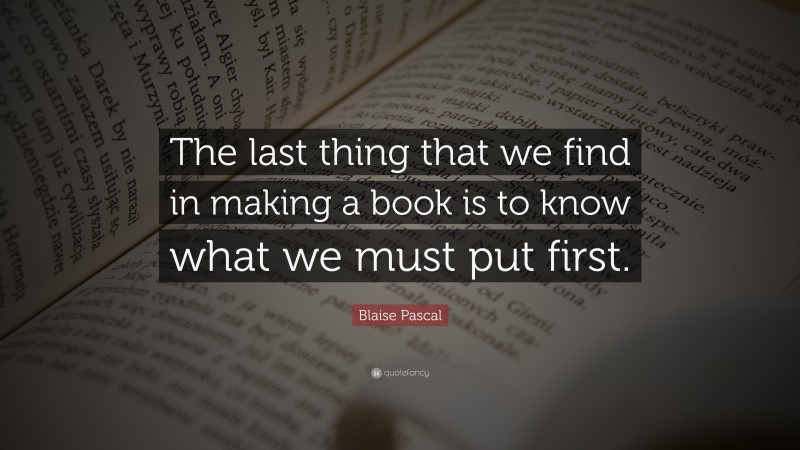 Blaise Pascal Quote: “The last thing that we find in making a book is to know what we must put first.”