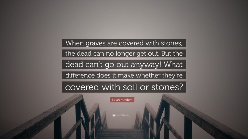 Milan Kundera Quote: “When graves are covered with stones, the dead can no longer get out. But the dead can’t go out anyway! What difference does it make whether they’re covered with soil or stones?”