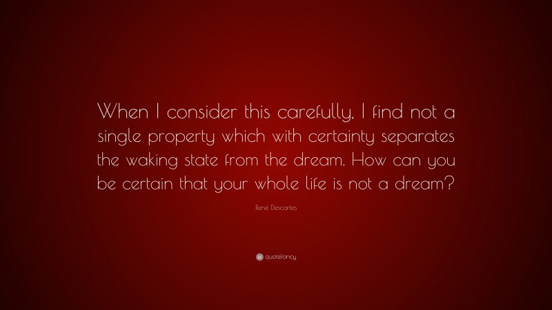 René Descartes Quote: “When I consider this carefully, I find not a single property which with certainty separates the waking state from the dream. How can you be certain that your whole life is not a dream?”