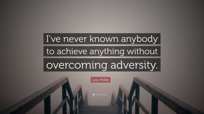 Lou Holtz Quote: “I’ve never known anybody to achieve anything without overcoming adversity.”
