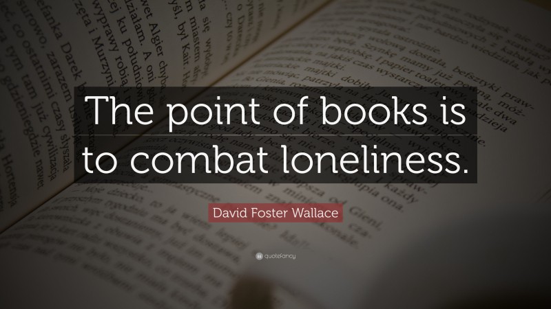 David Foster Wallace Quote: “The point of books is to combat loneliness.”
