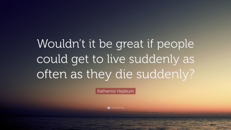 Katharine Hepburn Quote: “Wouldn’t it be great if people could get to live suddenly as often as they die suddenly?”