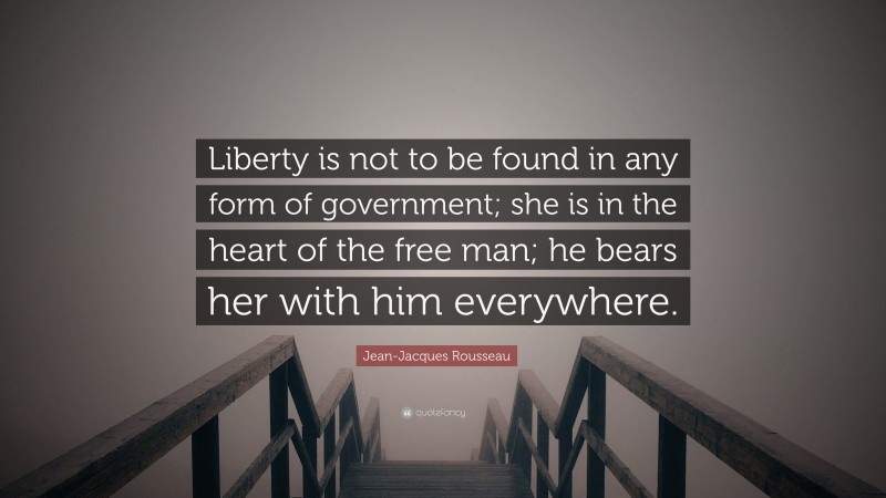 Jean-Jacques Rousseau Quote: “Liberty is not to be found in any form of government; she is in the heart of the free man; he bears her with him everywhere.”