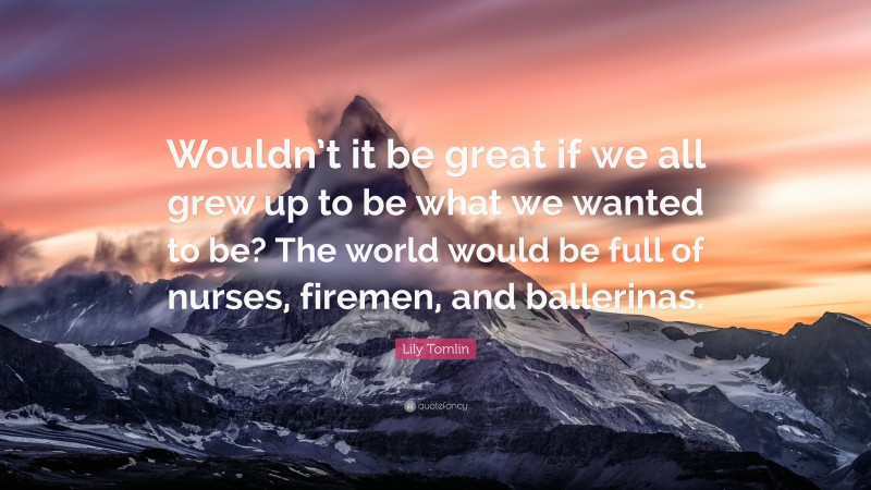 Lily Tomlin Quote: “Wouldn’t it be great if we all grew up to be what we wanted to be? The world would be full of nurses, firemen, and ballerinas.”