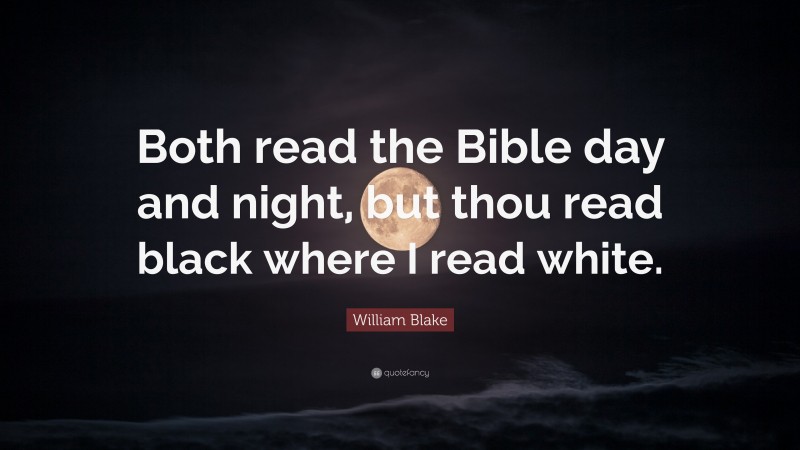 William Blake Quote: “Both read the Bible day and night, but thou read black where I read white.”