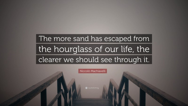 Niccolò Machiavelli Quote: “The more sand has escaped from the hourglass of our life, the clearer we should see through it.”