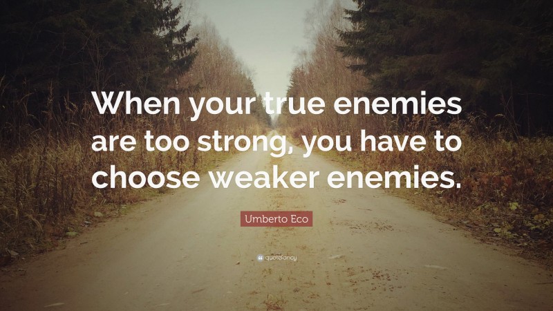 Umberto Eco Quote: “When your true enemies are too strong, you have to choose weaker enemies.”