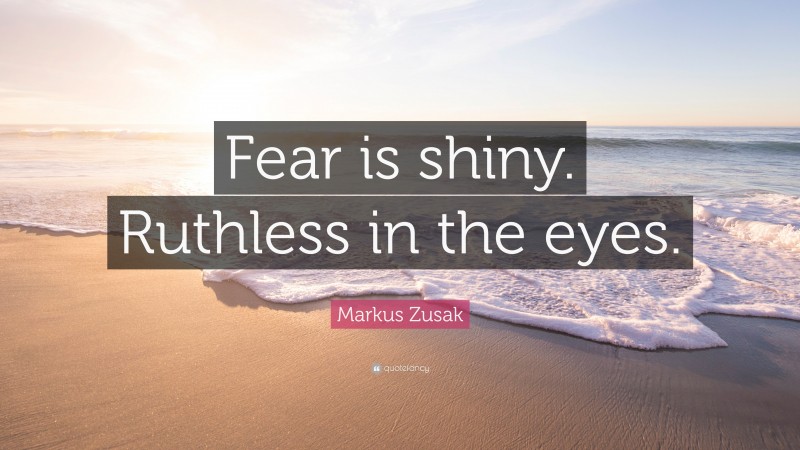 Markus Zusak Quote: “Fear is shiny. Ruthless in the eyes.”
