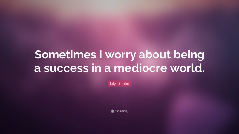 Lily Tomlin Quote: “Sometimes I worry about being a success in a mediocre world.”