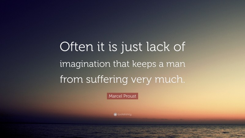 Marcel Proust Quote: “Often it is just lack of imagination that keeps a man from suffering very much.”