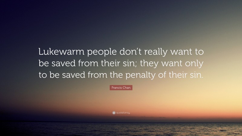 Francis Chan Quote: “Lukewarm people don’t really want to be saved from their sin; they want only to be saved from the penalty of their sin.”