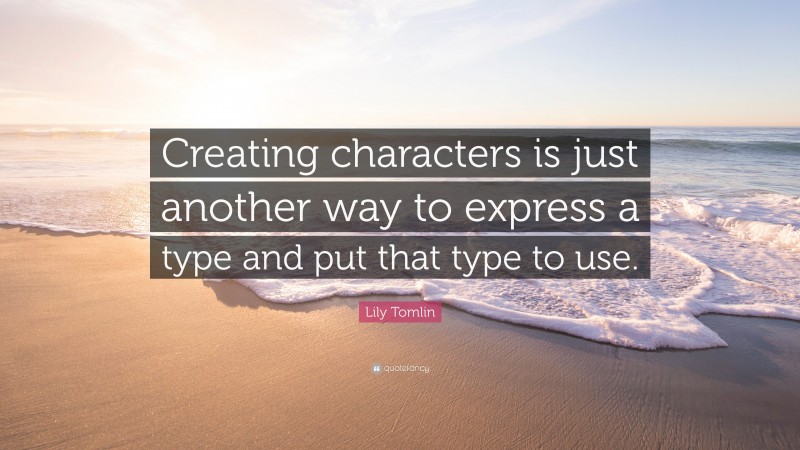 Lily Tomlin Quote: “Creating characters is just another way to express a type and put that type to use.”
