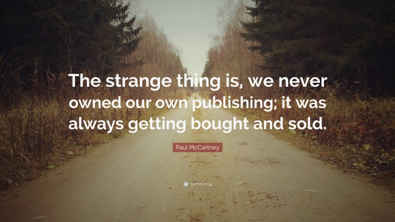 Paul McCartney Quote: “The strange thing is, we never owned our own publishing; it was always getting bought and sold.”