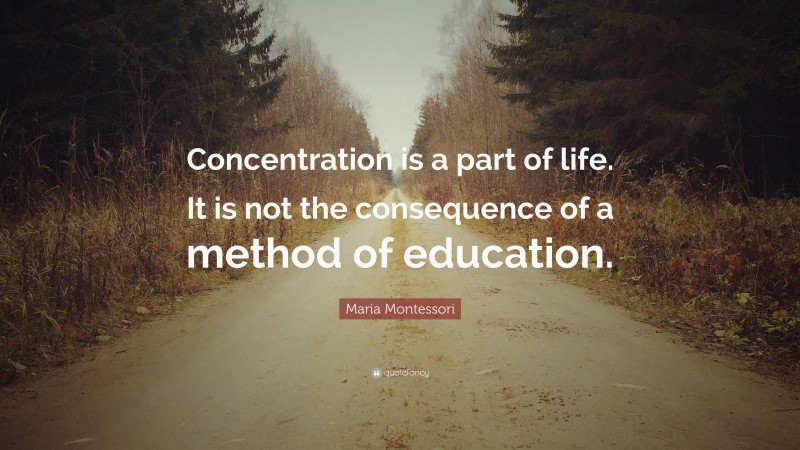 Maria Montessori Quote: “Concentration is a part of life. It is not the consequence of a method of education.”