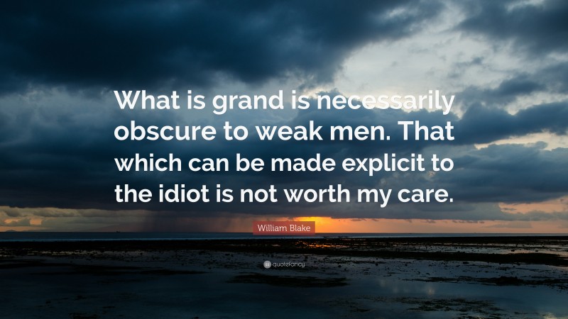William Blake Quote: “What is grand is necessarily obscure to weak men. That which can be made explicit to the idiot is not worth my care.”