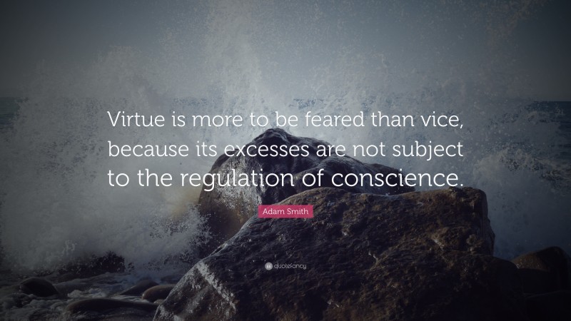 Adam Smith Quote: “Virtue is more to be feared than vice, because its excesses are not subject to the regulation of conscience.”