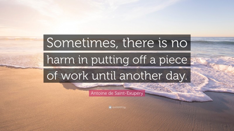 Antoine de Saint-Exupéry Quote: “Sometimes, there is no harm in putting off a piece of work until another day.”