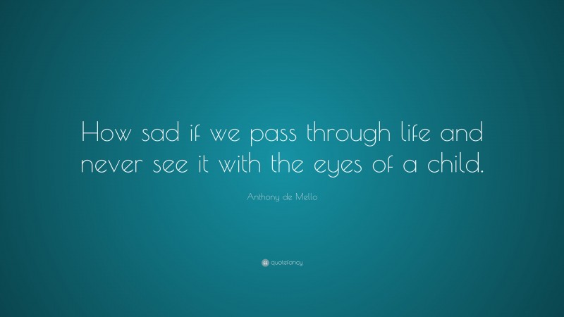 Anthony de Mello Quote: “How sad if we pass through life and never see it with the eyes of a child.”