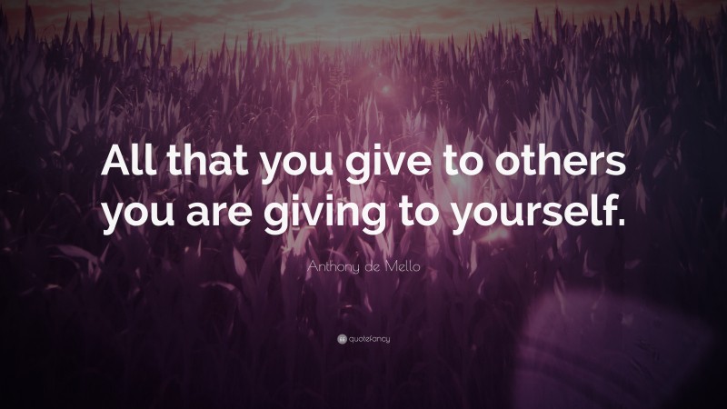 Anthony de Mello Quote: “All that you give to others you are giving to yourself.”
