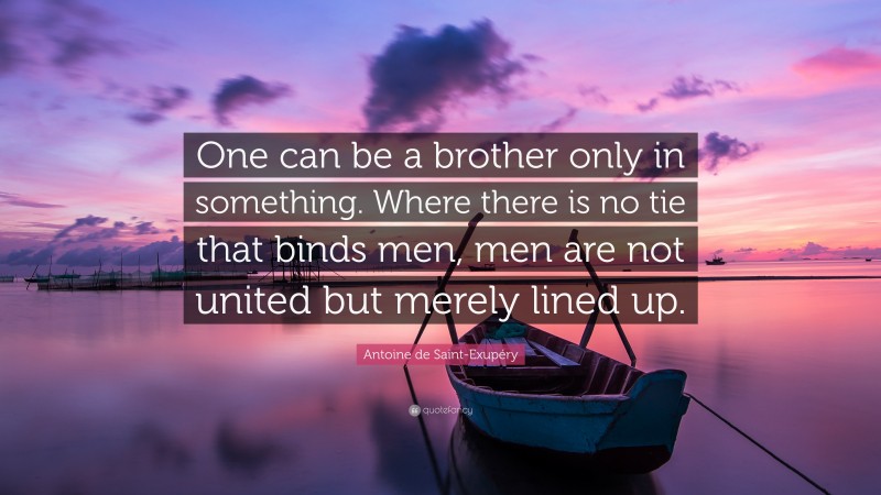 Antoine de Saint-Exupéry Quote: “One can be a brother only in something. Where there is no tie that binds men, men are not united but merely lined up.”