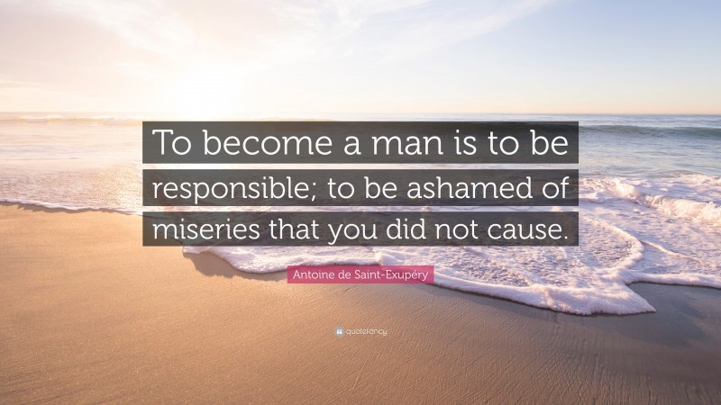 Antoine de Saint-Exupéry Quote: “To become a man is to be responsible; to be ashamed of miseries that you did not cause.”