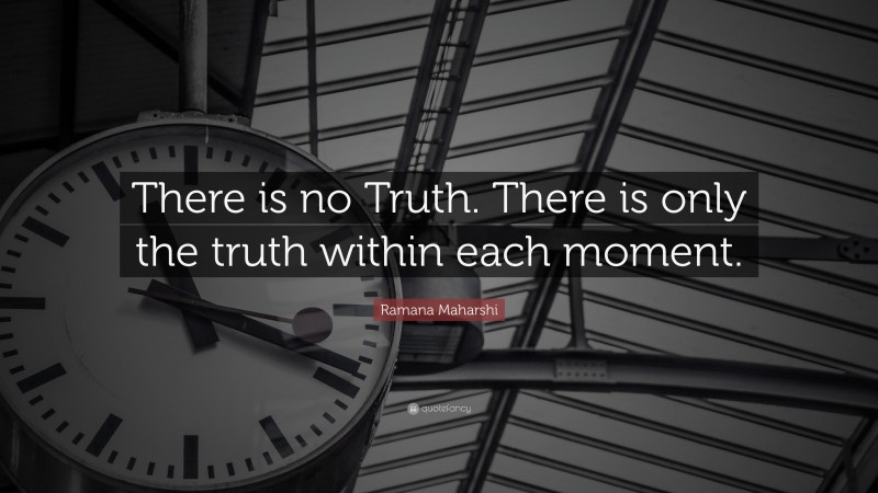 Ramana Maharshi Quote: “There is no Truth. There is only the truth within each moment.”