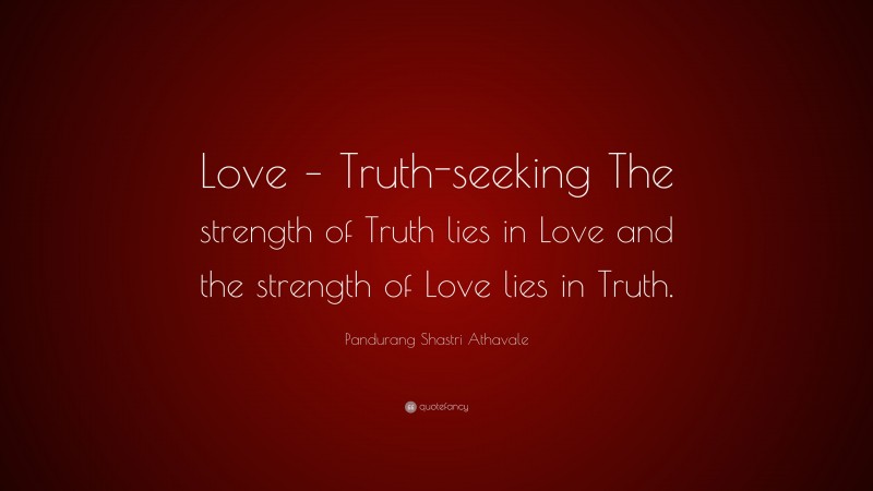 Pandurang Shastri Athavale Quote: “Love – Truth-seeking The strength of Truth lies in Love and the strength of Love lies in Truth.”