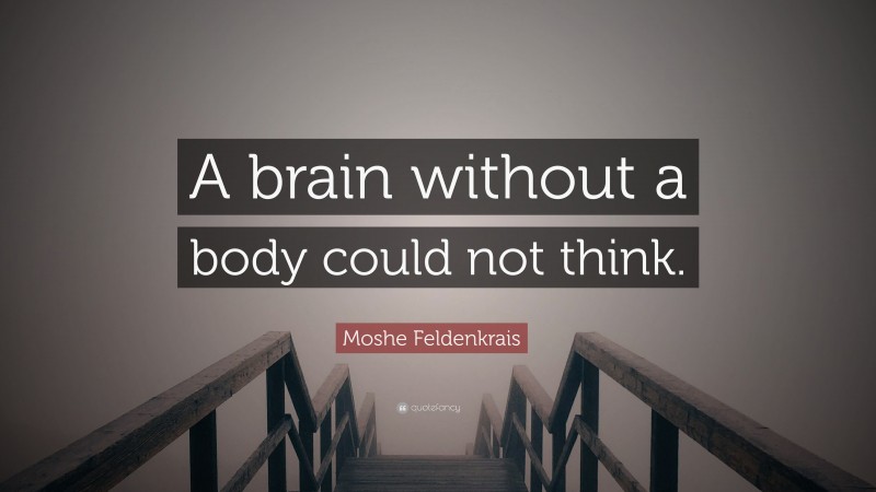 Moshe Feldenkrais Quote: “A brain without a body could not think.”